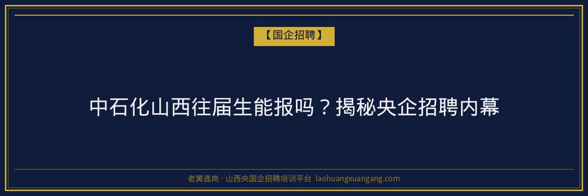 中石化山西往届生能报吗？揭秘央企招聘内幕 - 老黄选岗