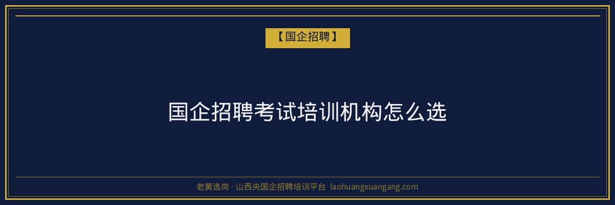 国企招聘考试培训机构怎么选 - 老黄选岗