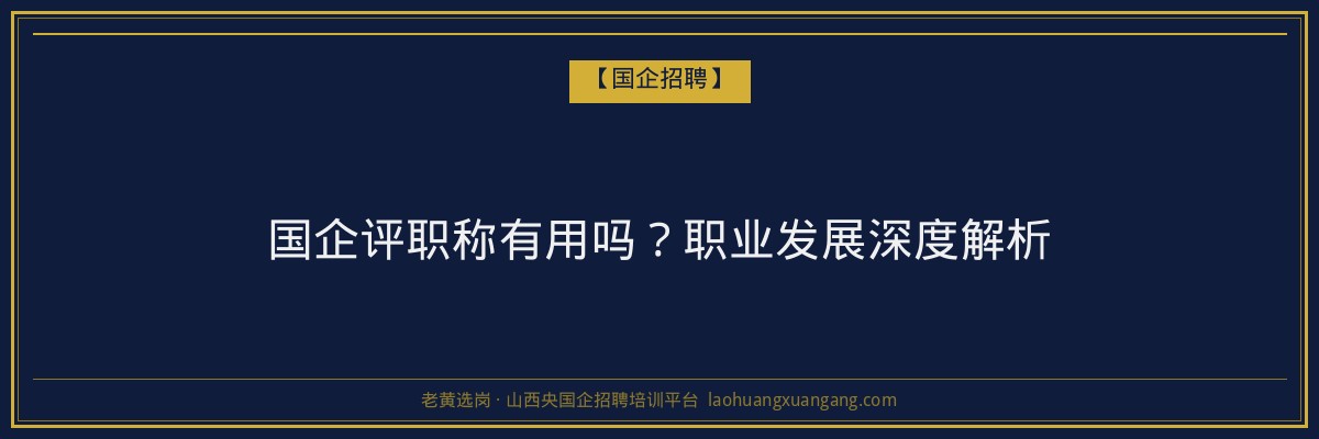 国企评职称有用吗？职业发展深度解析 - 老黄选岗