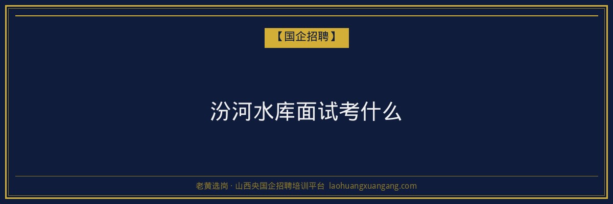 汾河水库面试考什么 - 老黄选岗