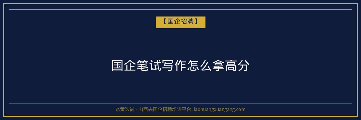 国企笔试写作怎么拿高分 - 老黄选岗