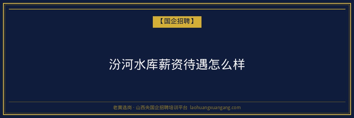 汾河水库薪资待遇怎么样 - 老黄选岗