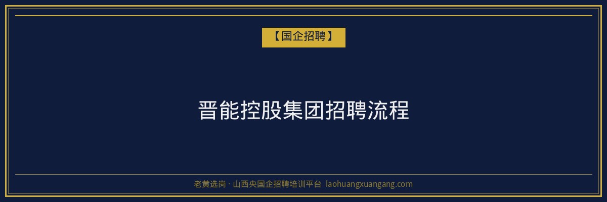 晋能控股集团招聘流程 - 老黄选岗