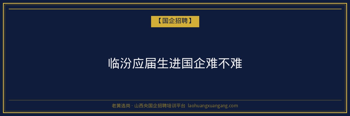 临汾应届生进国企难不难 - 老黄选岗