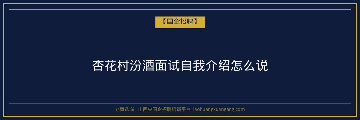 杏花村汾酒面试自我介绍怎么说 - 老黄选岗