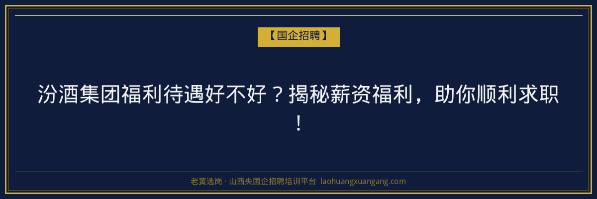 汾酒集团福利待遇好不好？揭秘薪资福利，助你顺利求职！ - 老黄选岗