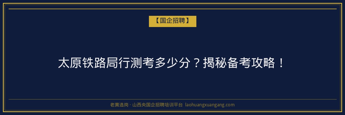 太原铁路局行测考多少分？揭秘备考攻略！ - 老黄选岗