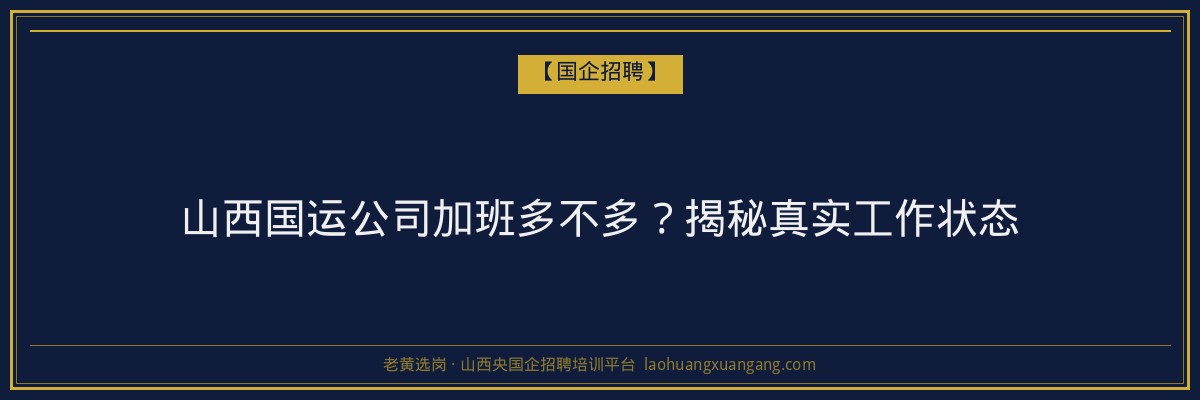 山西国运公司加班多不多？揭秘真实工作状态 - 老黄选岗