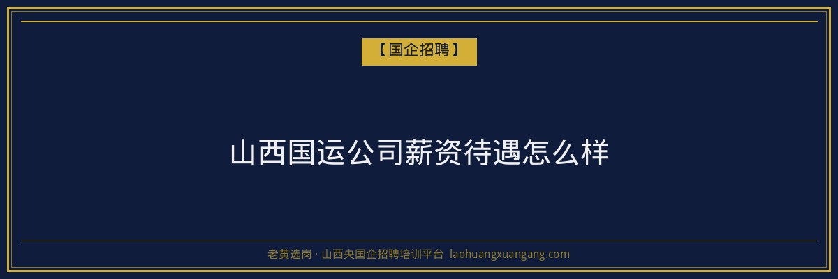 山西国运公司薪资待遇怎么样 - 老黄选岗