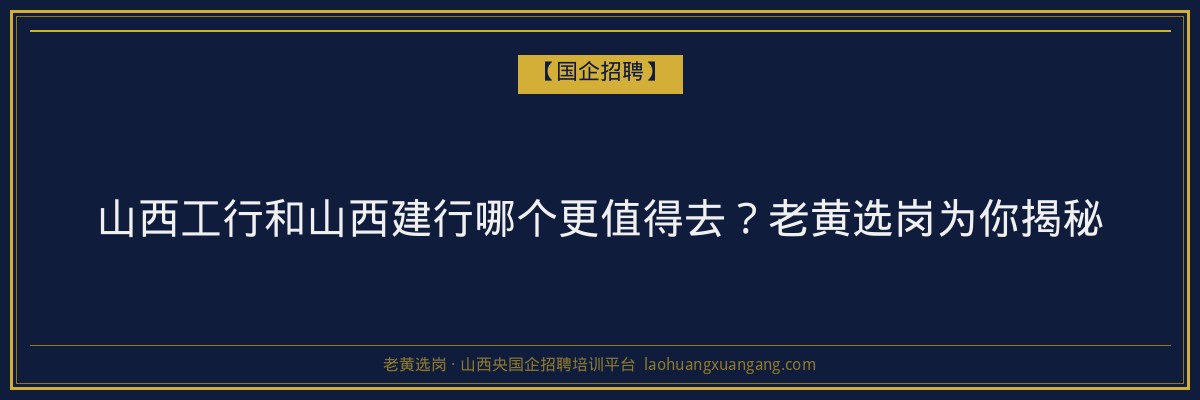 山西工行和山西建行哪个更值得去？老黄选岗为你揭秘 - 老黄选岗