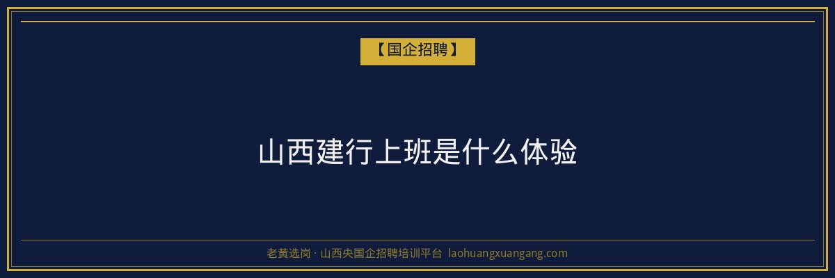 山西建行上班是什么体验 - 老黄选岗