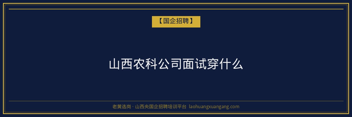 山西农科公司面试穿什么 - 老黄选岗