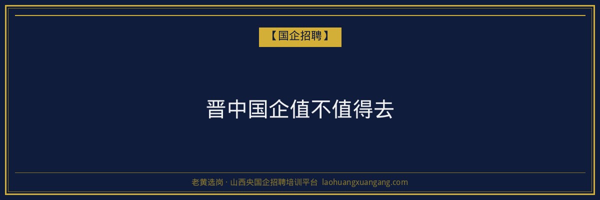晋中国企值不值得去 - 老黄选岗