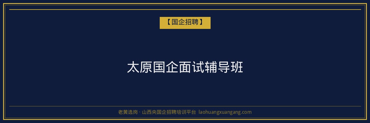太原国企面试辅导班 - 老黄选岗