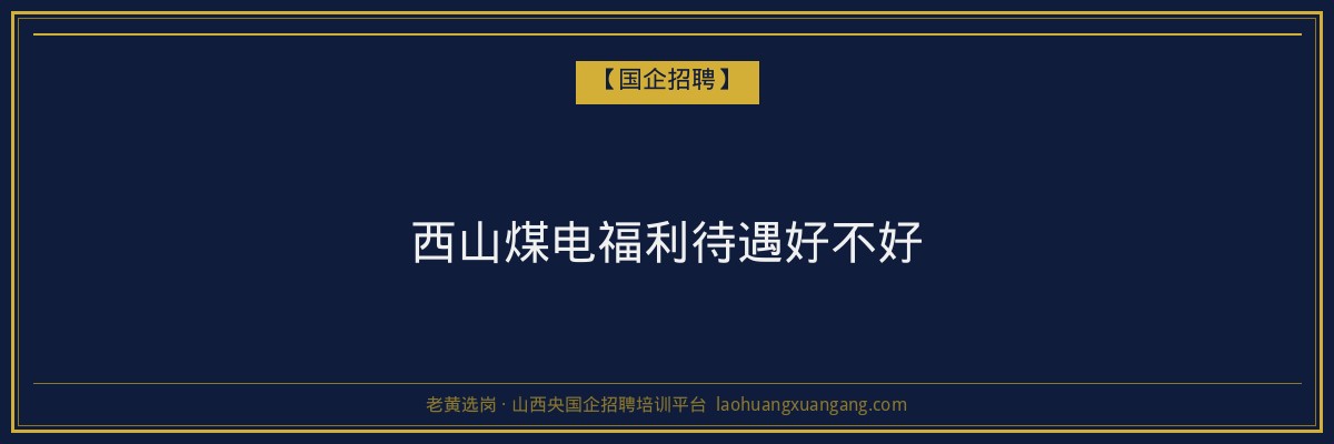西山煤电福利待遇好不好 - 老黄选岗