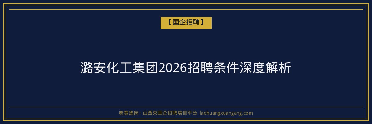 潞安化工集团2026招聘条件深度解析 - 老黄选岗