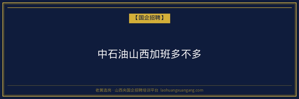 中石油山西加班多不多 - 老黄选岗