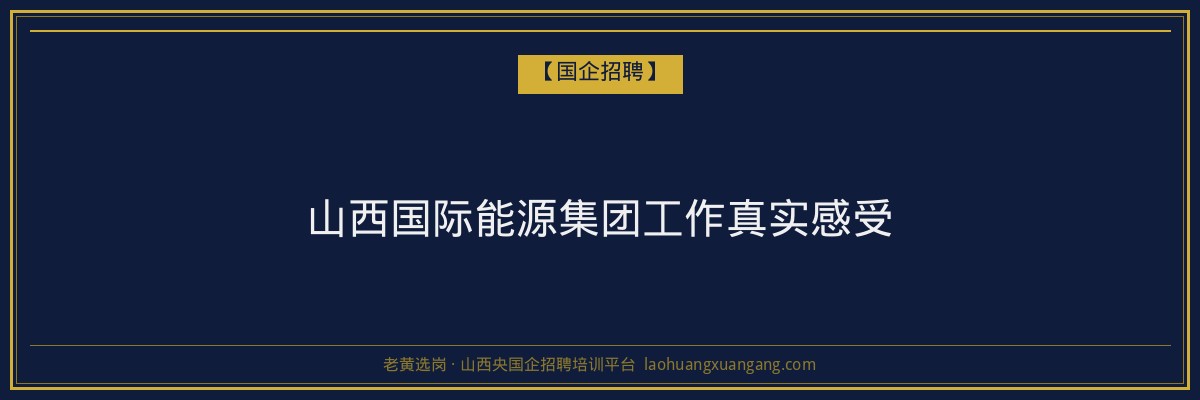 山西国际能源集团工作真实感受 - 老黄选岗