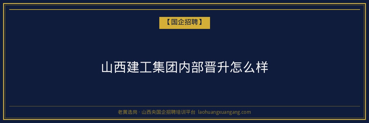 山西建工集团内部晋升怎么样 - 老黄选岗