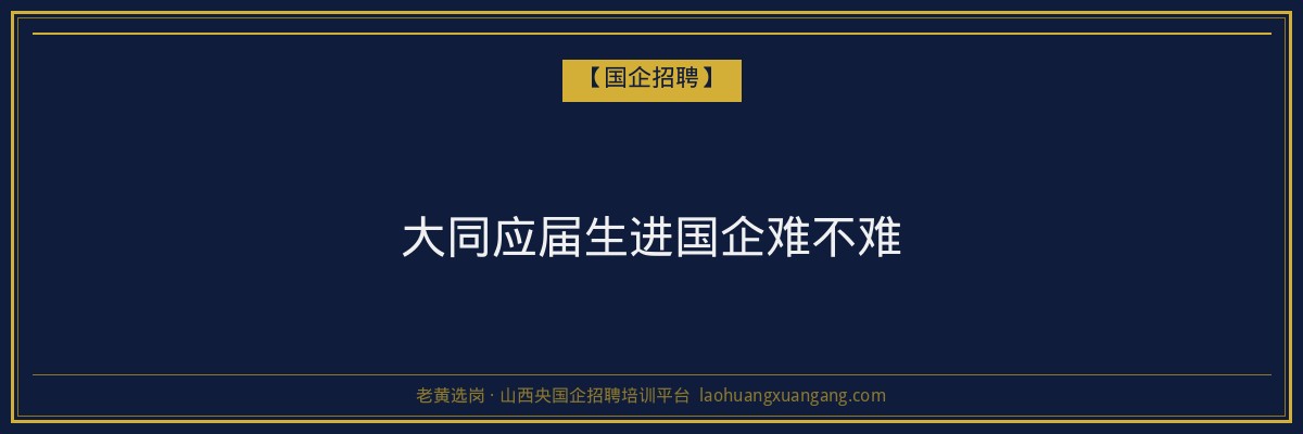 大同应届生进国企难不难 - 老黄选岗