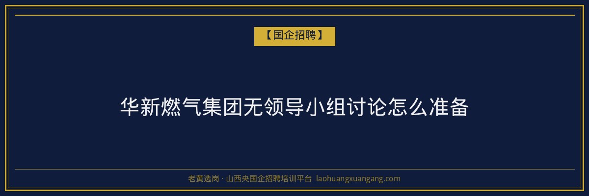 华新燃气集团无领导小组讨论怎么准备 - 老黄选岗
