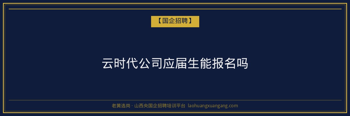 云时代公司应届生能报名吗 - 老黄选岗