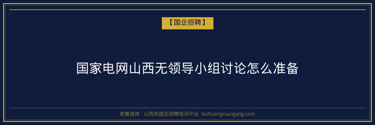 国家电网山西无领导小组讨论怎么准备 - 老黄选岗