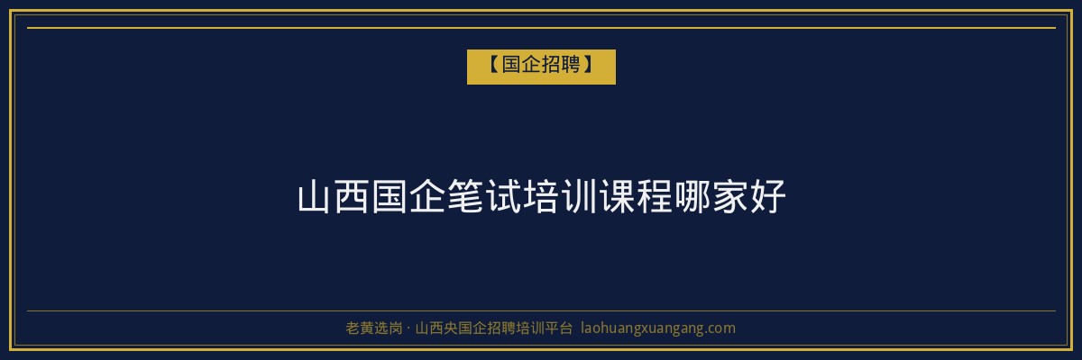 山西国企笔试培训课程哪家好 - 老黄选岗