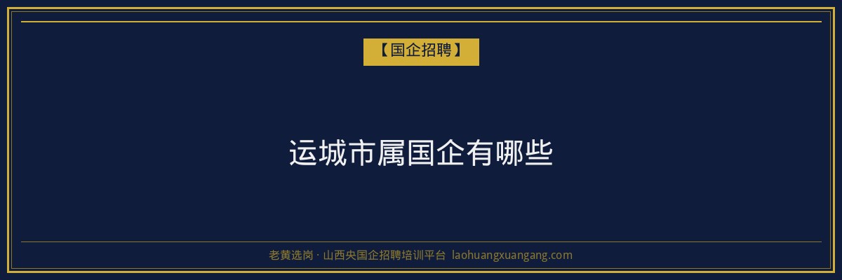 运城市属国企有哪些 - 老黄选岗