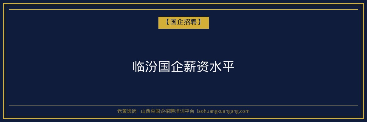 临汾国企薪资水平 - 老黄选岗