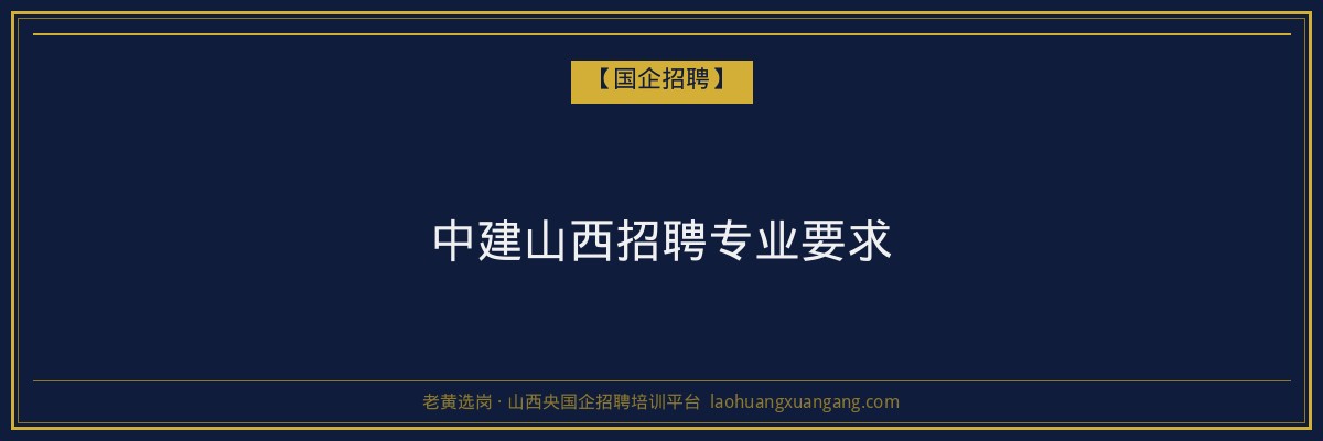 中建山西招聘专业要求 - 老黄选岗