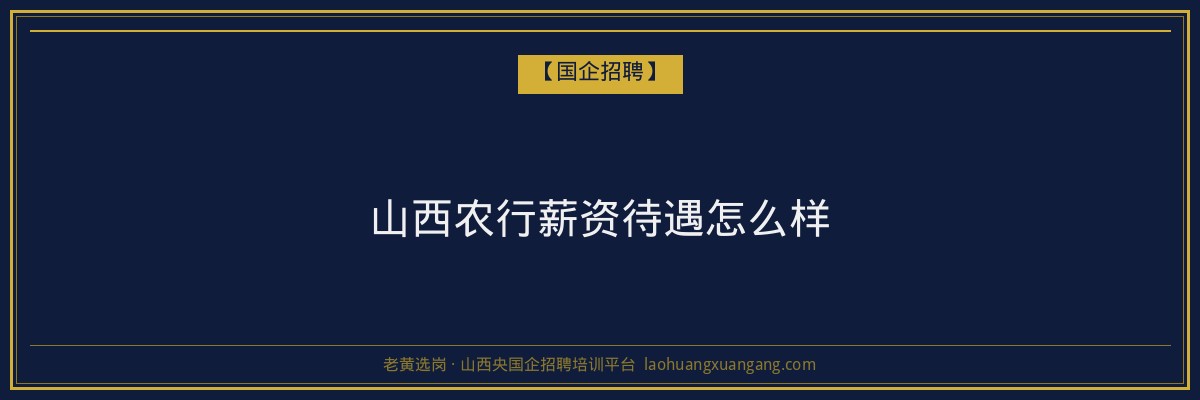 山西农行薪资待遇怎么样 - 老黄选岗