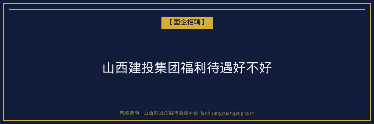 山西建投集团福利待遇好不好 - 老黄选岗