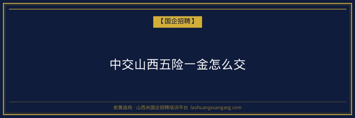 中交山西五险一金怎么交 - 老黄选岗