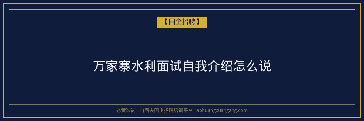 万家寨水利面试自我介绍怎么说 - 老黄选岗