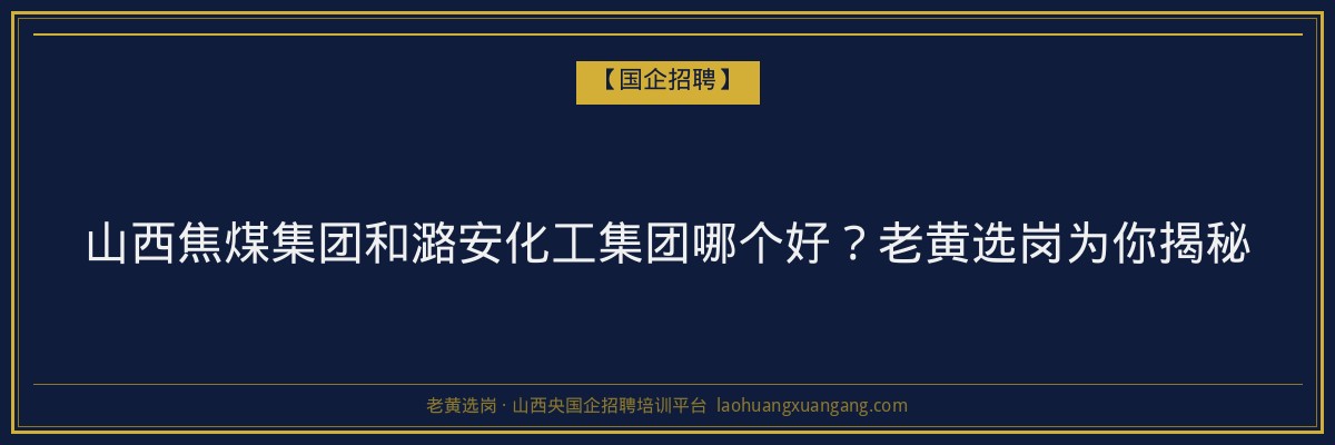 山西焦煤集团和潞安化工集团哪个好？老黄选岗为你揭秘 - 老黄选岗