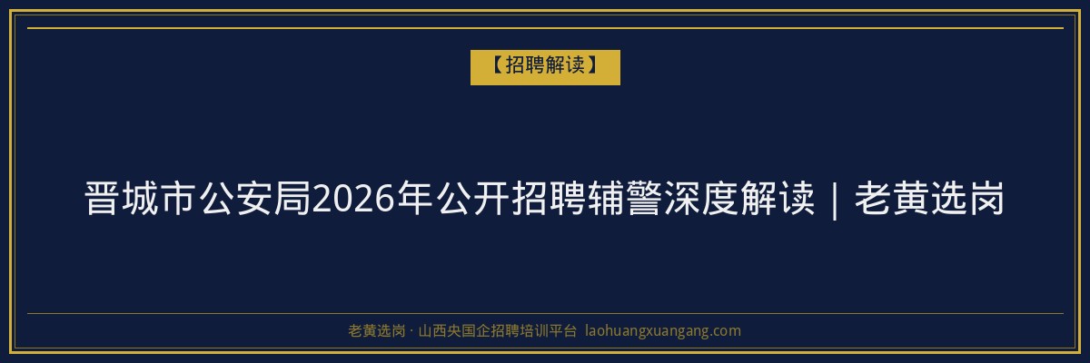 晋城市公安局2026年公开招聘辅警深度解读｜老黄选岗 - 老黄选岗