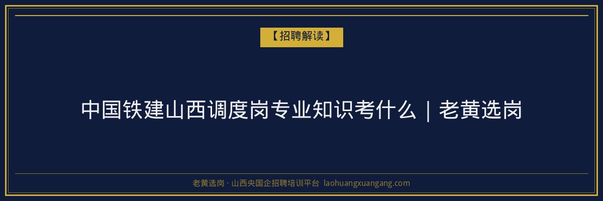 中国铁建山西调度岗专业知识考什么｜老黄选岗 - 老黄选岗
