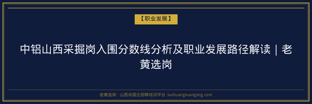 中铝山西采掘岗入围分数线分析及职业发展路径解读｜老黄选岗 - 老黄选岗