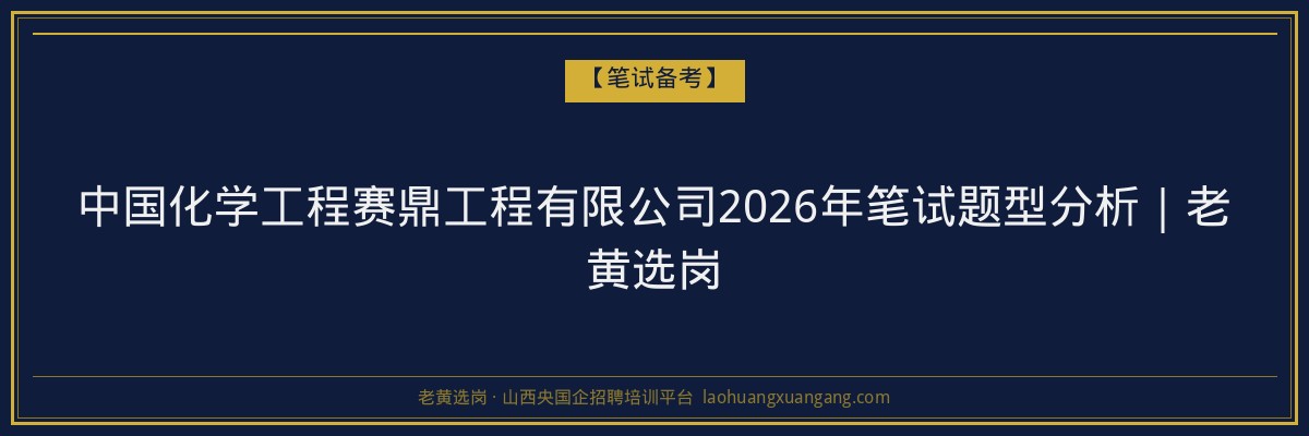 中国化学工程赛鼎工程有限公司2026年笔试题型分析｜老黄选岗 - 老黄选岗