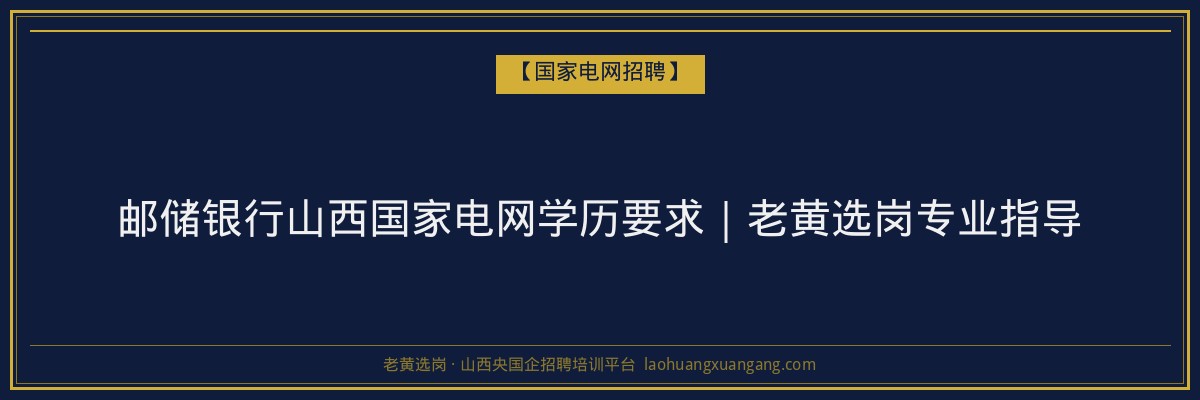 邮储银行山西国家电网学历要求｜老黄选岗专业指导 - 老黄选岗