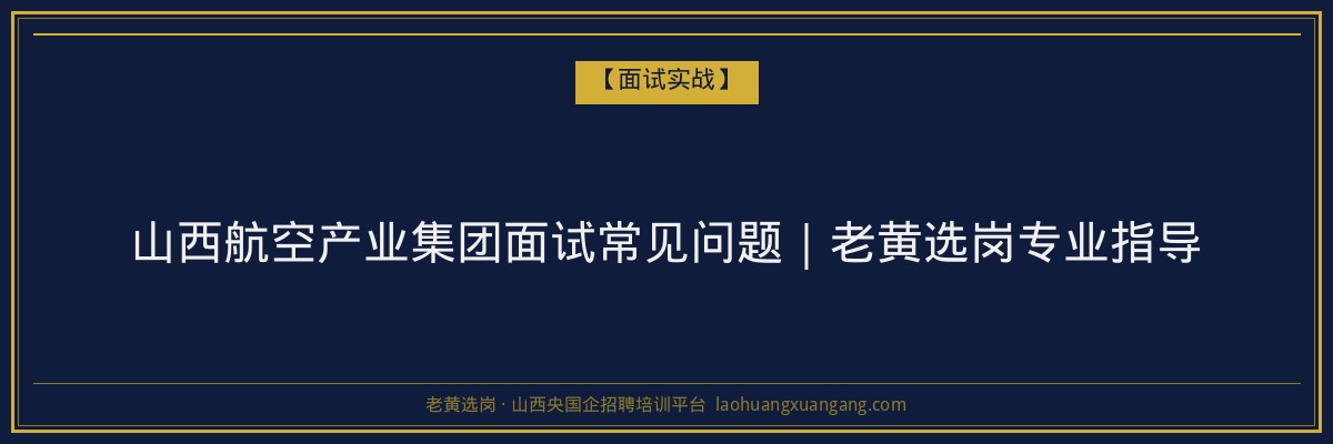 山西航空产业集团面试常见问题｜老黄选岗专业指导 - 老黄选岗
