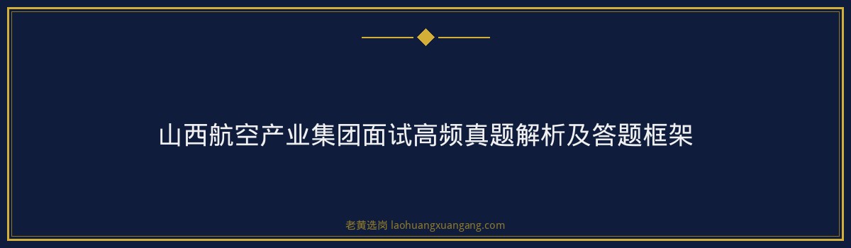山西航空产业集团面试常见问题｜老黄选岗专业指导 - 要点