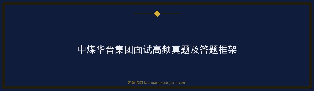 中煤华晋集团面试常见问题｜老黄选岗专业指导 - 要点