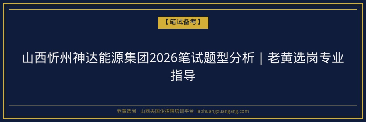 山西忻州神达能源集团2026笔试题型分析｜老黄选岗专业指导 - 老黄选岗
