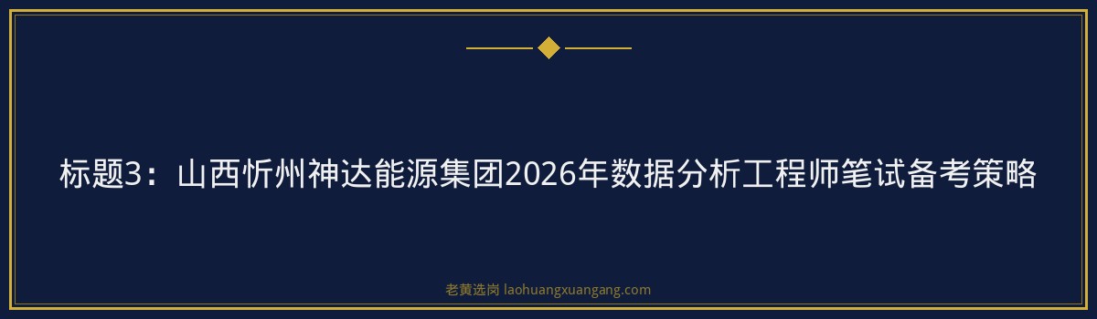 山西忻州神达能源集团2026笔试题型分析｜老黄选岗专业指导 - 要点