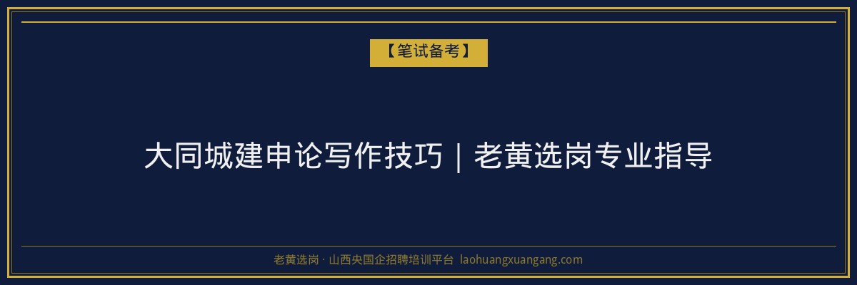 大同城建申论写作技巧｜老黄选岗专业指导 - 老黄选岗