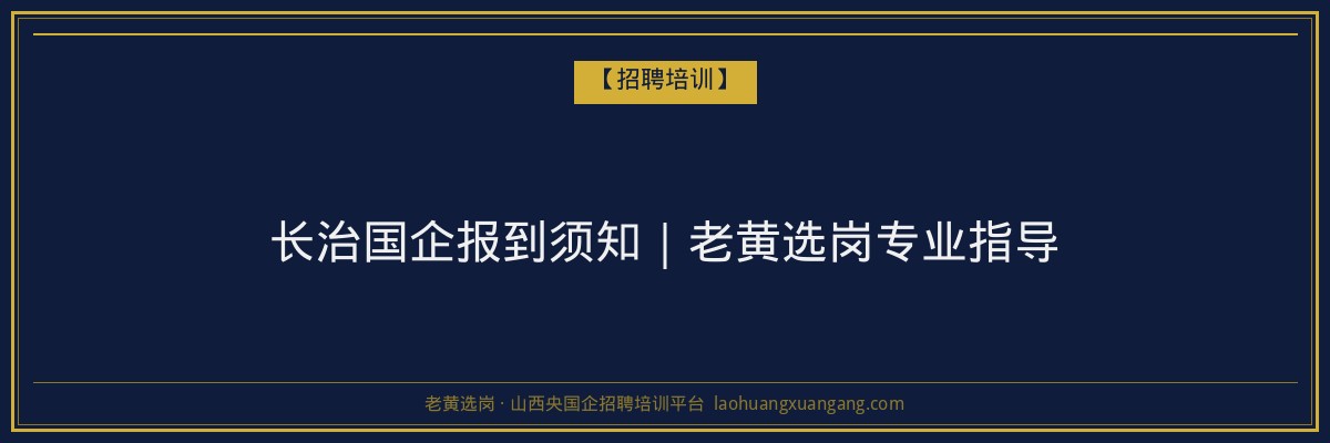 长治国企报到须知｜老黄选岗专业指导 - 老黄选岗