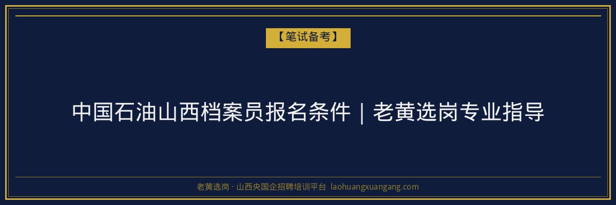 中国石油山西档案员报名条件｜老黄选岗专业指导 - 老黄选岗