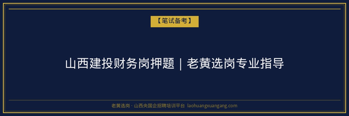 山西建投财务岗押题｜老黄选岗专业指导 - 老黄选岗